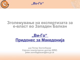 Зголемување на експертизата за е-власт во Западен Балкан „ Ви - Го “  Придонес за Македонија д-р   Питер Зонтагбауер Сојузен компјутерски центар  (BRZ) [email_address] „ Ви - Го “   