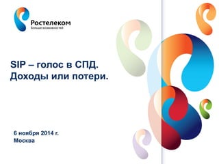 SIP – голос в СПД. 
Доходы или потери. 
6 ноября 2014 г. 
Москва 
www.rt.ru 
 