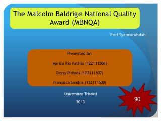 Prof SyamsirAbduh
Universitas Trisakti
2013
The Malcolm Baldrige National Quality
Award (MBNQA)
Presented by:
Aprilia Rio Fathia (122111506)
Dessy Pirbadi (122111507)
Fransisca Sandra (122111508)
90
 