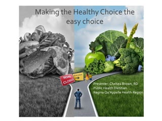 Making the Healthy Choice the
easy choice
Presenter: Chelsea Brown, RD
Public Health Dietitian
Regina Qu’Appelle Health Region
 