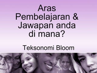 Teksonomi Bloom
Aras
Pembelajaran &
Jawapan anda
di mana?
 