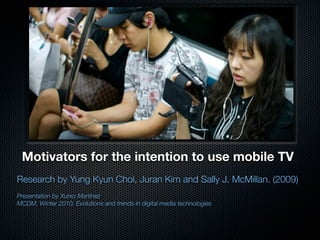 Motivators for the intention to use mobile TV
Research by Yung Kyun Choi, Juran Kim and Sally J. McMillan. (2009)
Presentation by Xurxo Martínez
MCDM, Winter 2010. Evolutions and trends in digital media technologies
 