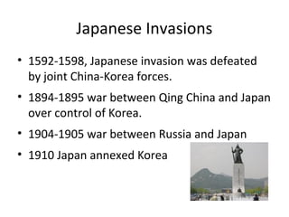 Japanese Invasions
• 1592-1598, Japanese invasion was defeated
by joint China-Korea forces.
• 1894-1895 war between Qing China and Japan
over control of Korea.
• 1904-1905 war between Russia and Japan
• 1910 Japan annexed Korea
 