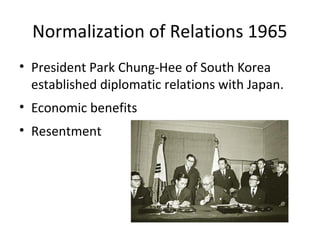 Normalization of Relations 1965
• President Park Chung-Hee of South Korea
established diplomatic relations with Japan.
• Economic benefits
• Resentment
 