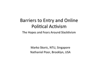 Barriers	
  to	
  Entry	
  and	
  Online	
  
Poli1cal	
  Ac1vism	
  
The	
  Hopes	
  and	
  Fears	
  Around	
  Slack1vism	
  
Marko	
  Skoric,	
  NTU,	
  Singapore	
  
Nathaniel	
  Poor,	
  Brooklyn,	
  USA	
  
 