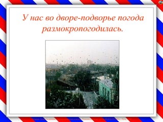 У нас во дворе-подворье погода
     размокропогодилась.




  Лазарева Лидия Андреевна, учитель начальных классов, Рижская основная школа «ПАРДАУГАВА», Рига, 2009
 
