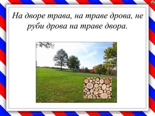 На дворе трава, на траве дрова, не
    руби дрова на траве двора.




    Лазарева Лидия Андреевна, учитель начальных классов, Рижская основная школа «ПАРДАУГАВА», Рига, 2009
 