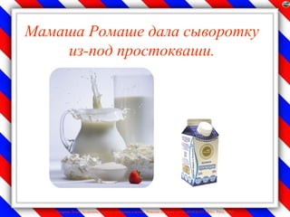 Мамаша Ромаше дала сыворотку
    из-под простокваши.




   Лазарева Лидия Андреевна, учитель начальных классов, Рижская основная школа «ПАРДАУГАВА», Рига, 2009
 