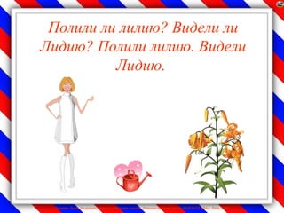 Полили ли лилию? Видели ли
Лидию? Полили лилию. Видели
          Лидию.




 Лазарева Лидия Андреевна, учитель начальных классов, Рижская основная школа «ПАРДАУГАВА», Рига, 2009
 
