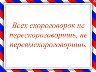 Всех скороговорок не
перескороговоришь, не
перевыскороговоришь.

  Лазарева Лидия Андреевна, учитель начальных классов, Рижская основная школа «ПАРДАУГАВА», Рига, 2009
 