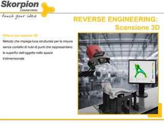REVERSE ENGINEERING: 
Scansione 3D 
Rilievo con scanner 3D 
Metodo che impiega luce strutturata per la misura senza contatto di nubi di punti che rappresentano le superfici dell’oggetto nello spazio tridimensionale  