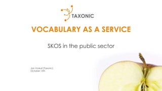 VOCABULARY AS A SERVICE
SKOS in the public sector
Jan Voskuil (Taxonic)
October 15th
 