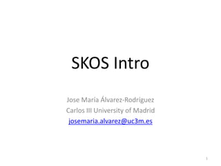 SKOS Intro
Jose María Álvarez-Rodríguez
Carlos III University of Madrid
josemaria.alvarez@uc3m.es

1

 