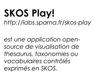 SKOS Play!
http://labs.sparna.fr/skos-play
est une application open-
source de visualisation de
thesaurus, taxonomies ou
vocabulaires contrôlés
exprimés en SKOS.
 