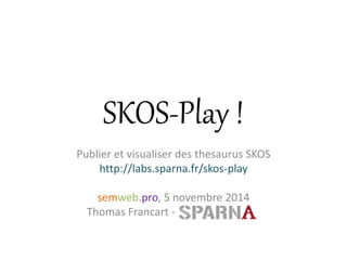 SKOS-Play ! 
Publier et visualiser des thesaurus SKOS 
http://labs.sparna.fr/skos-play 
semweb.pro, 5 novembre 2014 
Thomas Francart-  