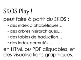 SKOS Play ! a plusieurs usages / vocations 
1.vérifierles vocabulaires en phase de création ; 
2.les faire validerpar les ...