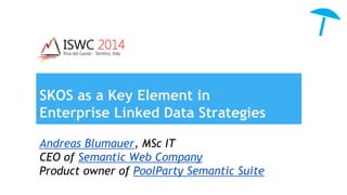 SKOS as a Key Element in 
Enterprise Linked Data Strategies 
Andreas Blumauer, MSc IT 
CEO of Semantic Web Company 
Product owner of PoolParty Semantic Suite 
 