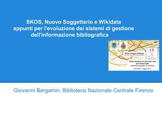 SKOS, Nuovo Soggettario e Wikidata
appunti per l'evoluzione dei sistemi di gestione
dell'informazione bibliografica
Giovanni Bergamin, Biblioteca Nazionale Centrale Firenze
 