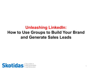 Unleashing LinkedIn:
How to Use Groups to Build Your Brand
      and Generate Sales Leads




                                        1
 