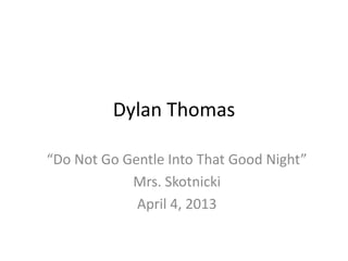 Dylan Thomas
“Do Not Go Gentle Into That Good Night”
Mrs. Skotnicki
April 4, 2013
 
