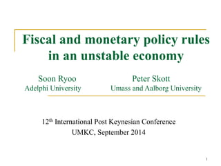 Fiscal and monetary policy rules 
1 
in an unstable economy 
Soon Ryoo Peter Skott 
Adelphi University Umass and Aalborg University 
12th International Post Keynesian Conference 
UMKC, September 2014 
 