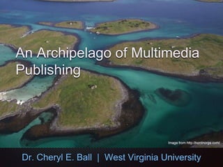 An Archipelago of Multimedia
Publishing
Dr. Cheryl E. Ball | West Virginia University
 