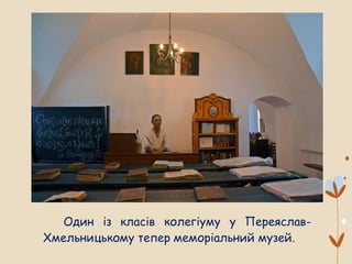 Один із класів колегіуму у Переяслав-
Хмельницькому тепер меморіальний музей.
 