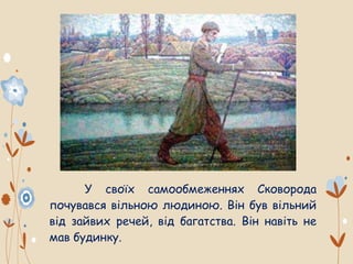 У своїх самообмеженнях Сковорода
почувався вільною людиною. Він був вільний
від зайвих речей, від багатства. Він навіть не
мав будинку.
 