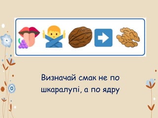 Визначай смак не по
шкаралупі, а по ядру
 