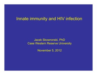 Innate immunity and HIV infection



         Jacek Skowronski, PhD
     Case Western Reserve University

           November 5, 2012
 