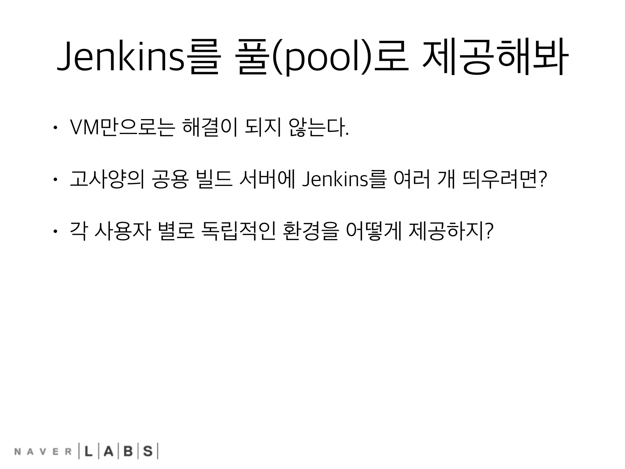 Jenkins를 풀(pool)로 제공해봐
• VM만으로는 해결이 되지 않는다.
• 고사양의 공용 빌드 서버에 Jenkins를 여러 개 띄우려면?
• 각 사용자 별로 독립적인 환경을 어떻게 제공하지?
 