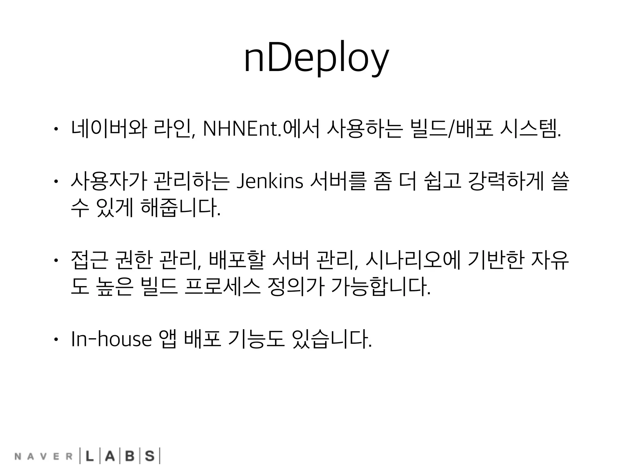 nDeploy
• 네이버와 라인, NHNEnt.에서 사용하는 빌드/배포 시스템.
• 사용자가 관리하는 Jenkins 서버를 좀 더 쉽고 강력하게 쓸
수 있게 해줍니다.
• 접근 권한 관리, 배포할 서버 관리, 시나리오에 기반한 자유
도 높은 빌드 프로세스 정의가 가능합니다.
• In-house 앱 배포 기능도 있습니다.
 