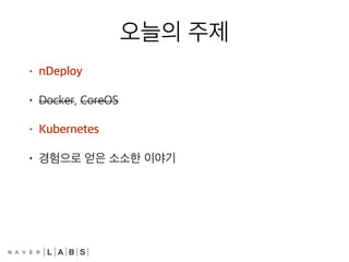 오늘의 주제
• nDeploy
• Docker, CoreOS
• Kubernetes
• 경험으로 얻은 소소한 이야기
 