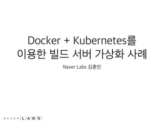 Docker + Kubernetes를
이용한 빌드 서버 가상화 사례
Naver Labs 김훈민
 