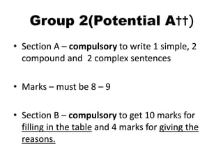 Group 2(Potential Att)
• Section A – compulsory to write 1 simple, 2
compound and 2 complex sentences
• Marks – must be 8 ...