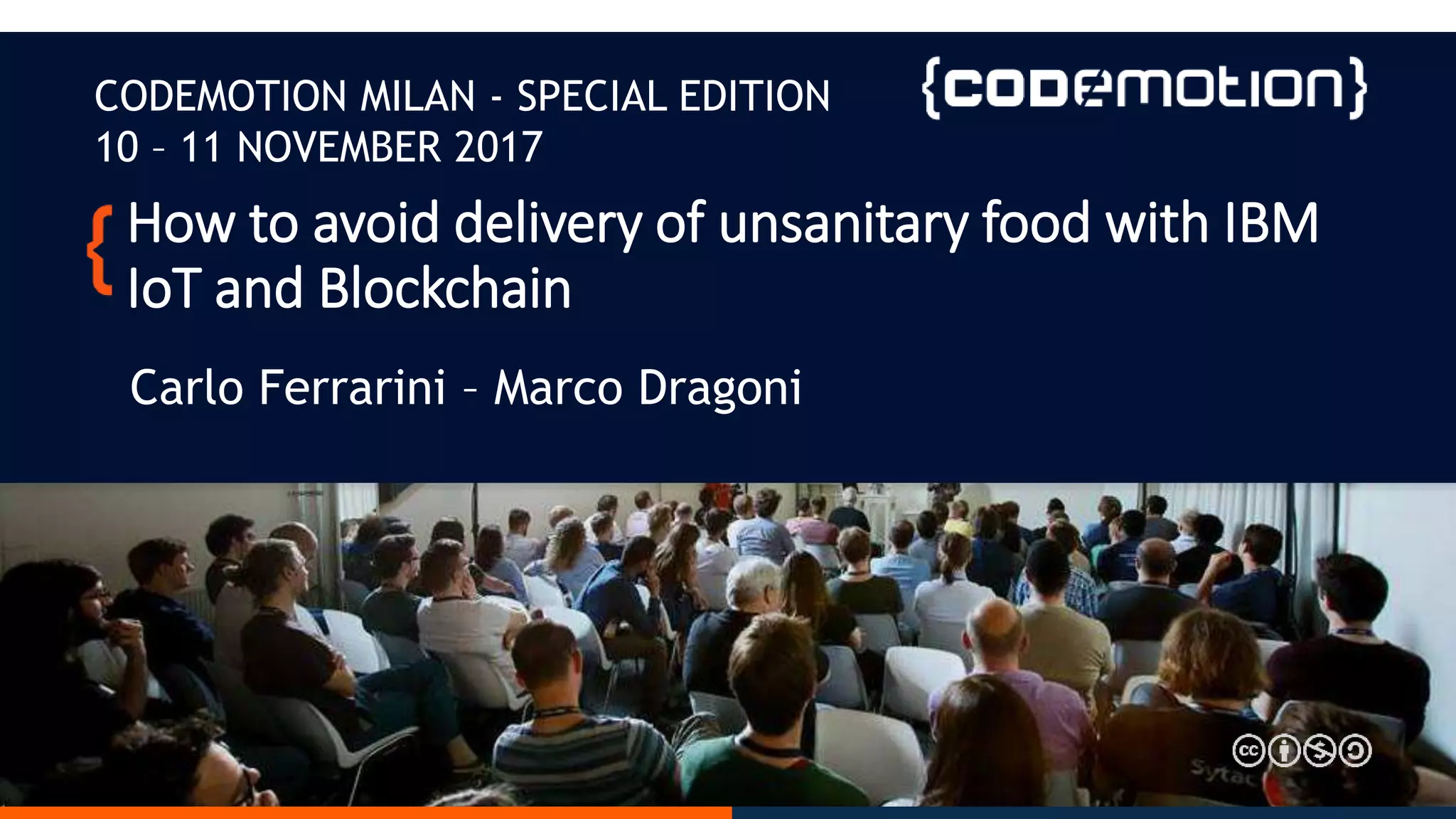 How to avoid delivery of unsanitary food with IBM
IoT and Blockchain
Carlo Ferrarini – Marco Dragoni
CODEMOTION MILAN - SPECIAL EDITION
10 – 11 NOVEMBER 2017