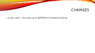 CHANGES
• 22 Dec 2015 – First write up of SKPETRO in PowerPoint format
 
