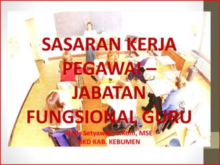 SASARAN KERJA
PEGAWAI –
JABATAN
FUNGSIONAL GURU
Haris Setyawan, S.Kom, MSE
BKD KAB. KEBUMEN
 