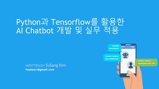 WRITTEN BY SuSang Kim
healess1@gmail.com
Python과 Tensorflow를 활용한
AI Chatbot 개발 및 실무 적용
 