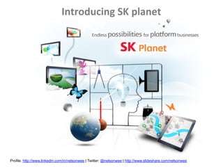 Introducing	
  SK	
  planet




Profile: http://www.linkedin.com/in/nelsonwee | Twitter: @nelsonwee | http://www.slideshare.com/nelsonwee
 