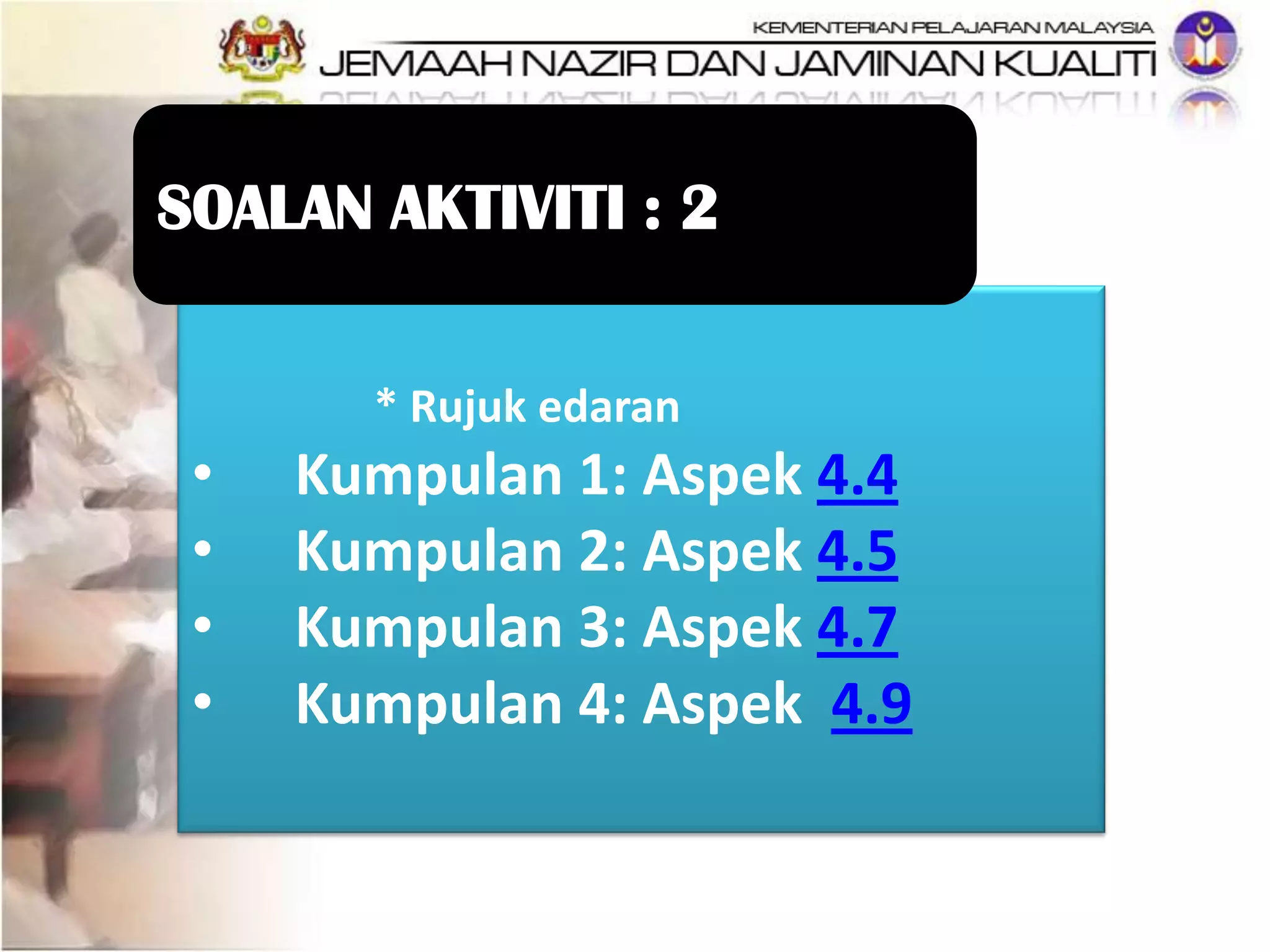 * Rujuk edaran
• Kumpulan 1: Aspek 4.4
• Kumpulan 2: Aspek 4.5
• Kumpulan 3: Aspek 4.7
• Kumpulan 4: Aspek 4.9
SOALAN AKTIVITI : 2
 