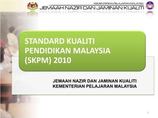 STANDARD KUALITI
PENDIDIKAN MALAYSIA
(SKPM) 2010
1
JEMAAH NAZIR DAN JAMINAN KUALITI
KEMENTERIAN PELAJARAN MALAYSIA
 