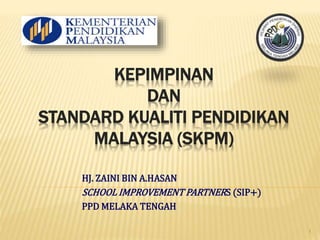 KEPIMPINAN 
DAN 
STANDARD KUALITI PENDIDIKAN 
MALAYSIA (SKPM) 
HJ. ZAINI BIN A.HASAN 
SCHOOL IMPROVEMENT PARTNERS (SIP+) 
PPD MELAKA TENGAH 
1 
 