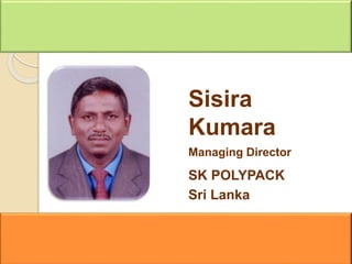Sisira
Kumara
Managing Director
SK POLYPACK
Sri Lanka
 