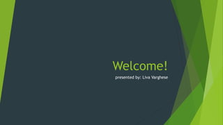 Welcome! 
presented by: Liva Varghese 
 