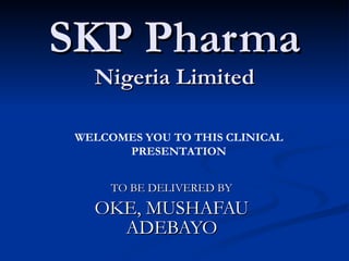 SKP Pharma Nigeria Limited TO BE DELIVERED BY OKE, MUSHAFAU ADEBAYO WELCOMES YOU TO THIS CLINICAL PRESENTATION 