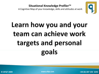 Situational Knowledge Profiler™  A Cognitive Map of your knowledge, skills and attitudes at work Learn how you and your team can achieve work targets and personal goals 