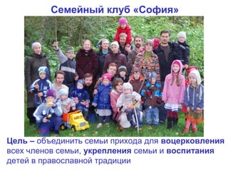 Семейный клуб «София»




Цель – объединить семьи прихода для воцерковления
всех членов семьи, укрепления семьи и воспитания
детей в православной традиции
 
