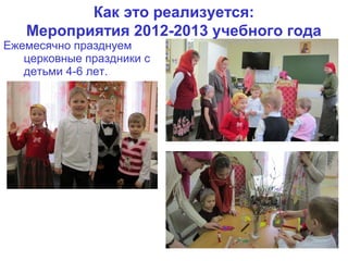 Как это реализуется:
   Мероприятия 2012-2013 учебного года
Ежемесячно празднуем
   церковные праздники с
   детьми 4-6 лет.
 