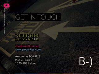 GET IN TOUCH
+351 218 284 542
+351 917 607 131
info@smartkiss.net
www.smart-kiss.com
Amoreiras TORRE 2
Piso 3 - Sala 6
1070-103 Lisboa B-)
 